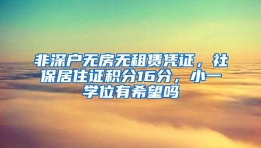 非深户无房无租赁凭证，社保居住证积分16分，小一学位有希望吗