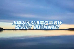 上海人才引进落户需要什么学历？材料有哪些？