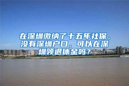 在深圳缴纳了十五年社保，没有深圳户口，可以在深圳领退休金吗？