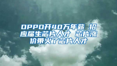 OPPO开40万年薪 招应届生芯片人才 芯片涨价带火了芯片人才