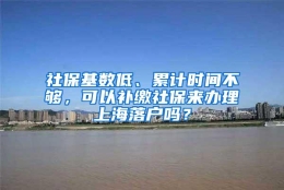 社保基数低、累计时间不够，可以补缴社保来办理上海落户吗？