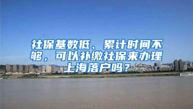 社保基数低、累计时间不够，可以补缴社保来办理上海落户吗？