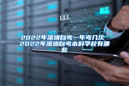 2022年深圳自考一年考几次 2022年深圳自考本科学校有哪些