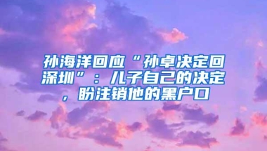 孙海洋回应“孙卓决定回深圳”：儿子自己的决定，盼注销他的黑户口