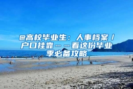 @高校毕业生：人事档案／户口挂靠……看这份毕业季必备攻略