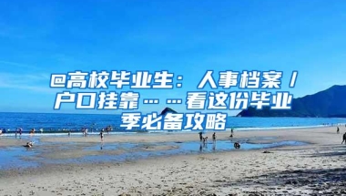 @高校毕业生：人事档案／户口挂靠……看这份毕业季必备攻略