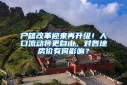 户籍改革迎来再升级！人口流动将更自由，对各地房价有何影响？