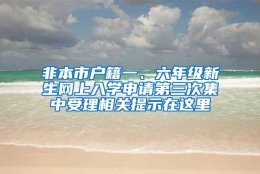 非本市户籍一、六年级新生网上入学申请第三次集中受理相关提示在这里→