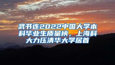 武书连2022中国大学本科毕业生质量榜，上海科大力压清华大学居首