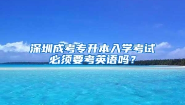 深圳成考专升本入学考试必须要考英语吗？