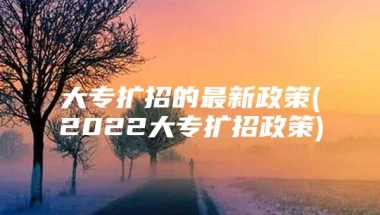 大专扩招的最新政策(2022大专扩招政策)