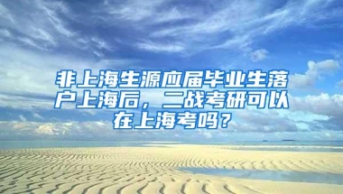 非上海生源应届毕业生落户上海后，二战考研可以在上海考吗？