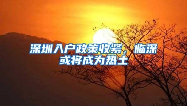 深圳入户政策收紧，临深或将成为热土