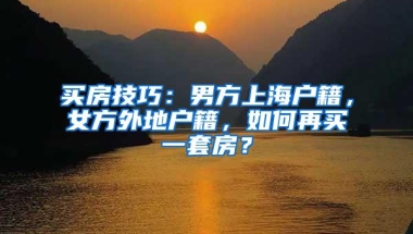 买房技巧：男方上海户籍，女方外地户籍，如何再买一套房？