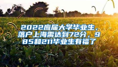 2022应届大学毕业生，落户上海需达到72分，985和211毕业生有福了