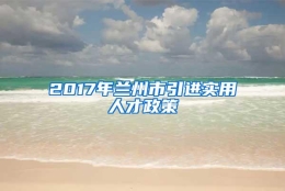 2017年兰州市引进实用人才政策