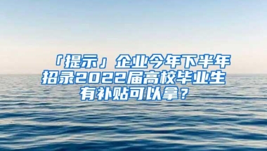 「提示」企业今年下半年招录2022届高校毕业生有补贴可以拿？