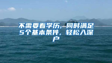 不需要看学历, 同时满足5个基本条件, 轻松入深户