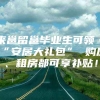 来邕留邕毕业生可领“安居大礼包” 购房、租房都可享补贴！