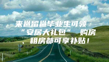 来邕留邕毕业生可领“安居大礼包” 购房、租房都可享补贴！