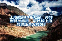 上海缴满10年社保，再转到其他省份，可以按上海的退休金发放吗？