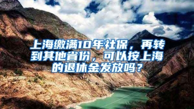 上海缴满10年社保，再转到其他省份，可以按上海的退休金发放吗？