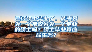 已经硕士毕业了，能考另外一个学校另外一个专业的硕士吗？硕士毕业算应届生吗？