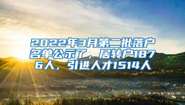 2022年3月第二批落户名单公示了，居转户1876人，引进人才1514人