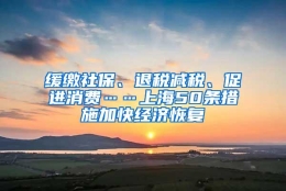 缓缴社保、退税减税、促进消费……上海50条措施加快经济恢复