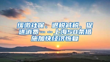 缓缴社保、退税减税、促进消费……上海50条措施加快经济恢复