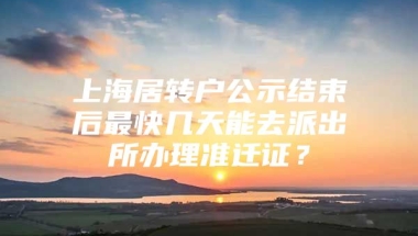 上海居转户公示结束后最快几天能去派出所办理准迁证？