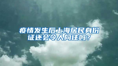 疫情发生后上海居民身份证还会令人向往吗？