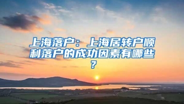 上海落户：上海居转户顺利落户的成功因素有哪些？