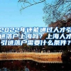 2022年还能通过人才引进落户上海吗？上海人才引进落户需要什么条件？