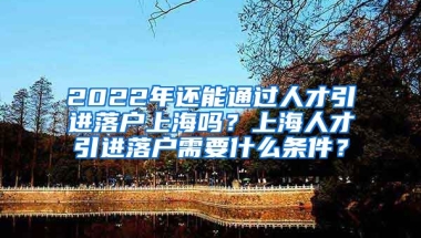 2022年还能通过人才引进落户上海吗？上海人才引进落户需要什么条件？