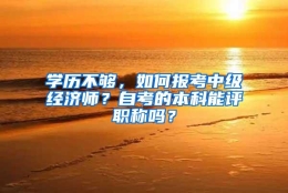 学历不够，如何报考中级经济师？自考的本科能评职称吗？