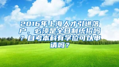 2016年上海人才引进落户，必须是全日制统招吗？自考本科有学位可以申请吗？