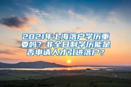 2021年上海落户学历重要吗？非全日制学历能是否申请人才引进落户？