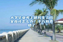 大学毕业考上研究生了档案应该怎么办？千万别弄错了