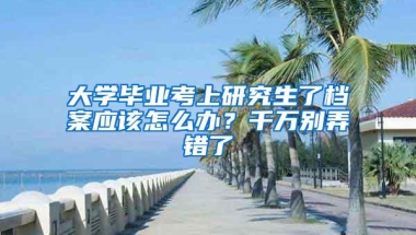 大学毕业考上研究生了档案应该怎么办？千万别弄错了