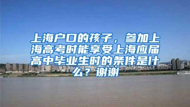 上海户口的孩子，参加上海高考时能享受上海应届高中毕业生时的条件是什么？谢谢