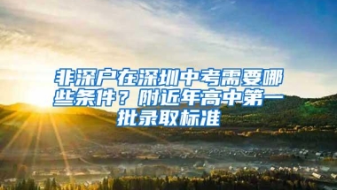 非深户在深圳中考需要哪些条件？附近年高中第一批录取标准