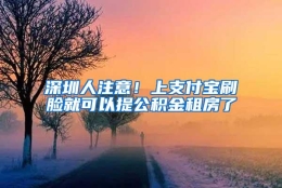 深圳人注意！上支付宝刷脸就可以提公积金租房了