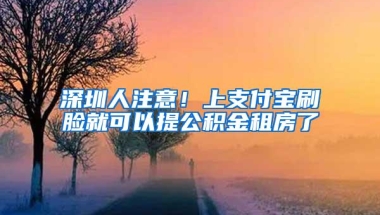 深圳人注意！上支付宝刷脸就可以提公积金租房了