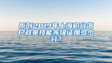 原创2019年上海积分落户政策技能等级证加多少分？