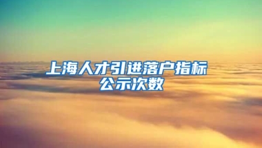 上海人才引进落户指标 公示次数