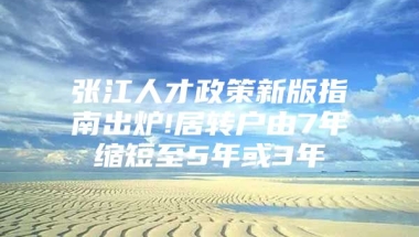 张江人才政策新版指南出炉!居转户由7年缩短至5年或3年