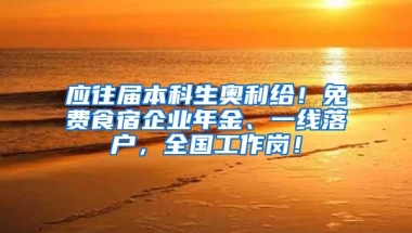 应往届本科生奥利给！免费食宿企业年金、一线落户，全国工作岗！