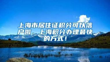 上海市居住证积分可以落户啦，上海积分办理最快的方式！