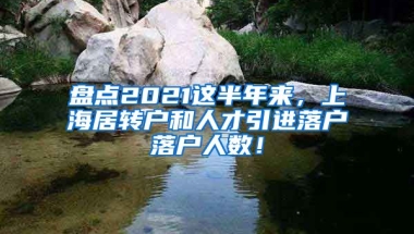 盘点2021这半年来，上海居转户和人才引进落户落户人数！